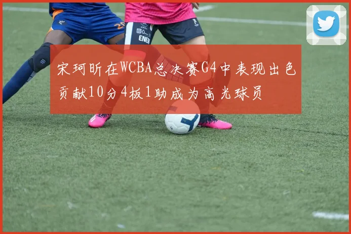 宋珂昕在WCBA总决赛G4中表现出色贡献10分4板1助成为高光球员