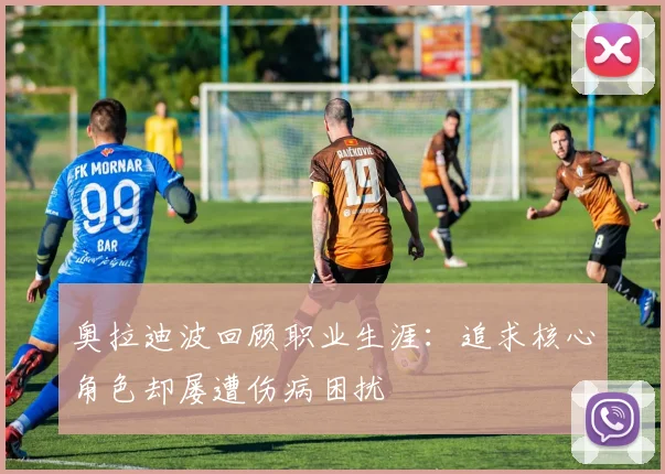 奥拉迪波回顾职业生涯：追求核心角色却屡遭伤病困扰