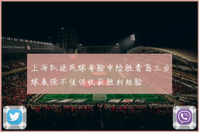 上海队逆风球考验中险胜青岛三分球表现不佳仍收获胜利经验