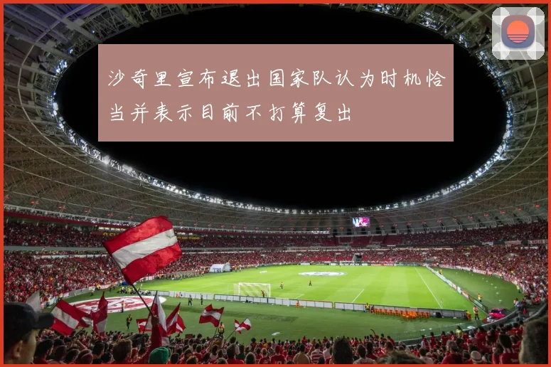 沙奇里宣布退出国家队认为时机恰当并表示目前不打算复出