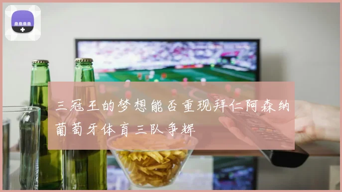 三冠王的梦想能否重现拜仁阿森纳葡萄牙体育三队争辉