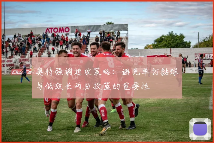 奥特强调进攻策略：避免单打黏球与低效长两分投篮的重要性