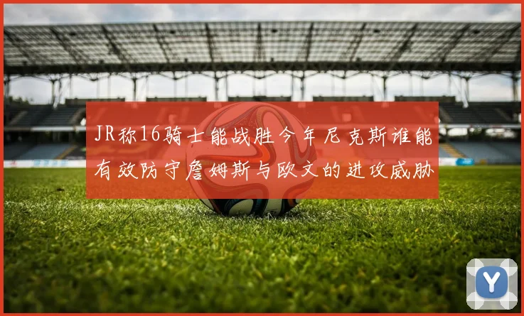 JR称16骑士能战胜今年尼克斯谁能有效防守詹姆斯与欧文的进攻威胁
