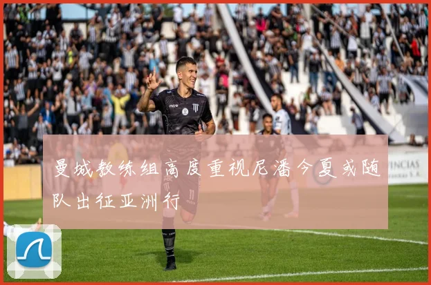 曼城教练组高度重视尼潘今夏或随队出征亚洲行