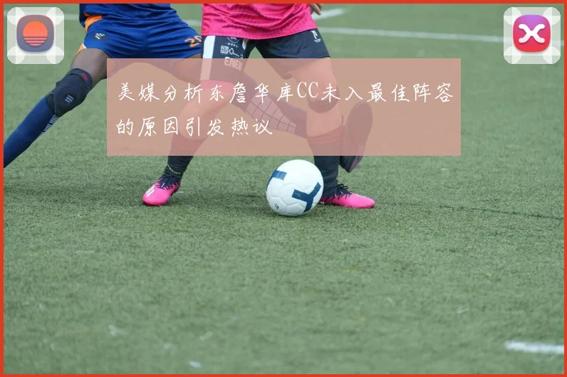 美媒分析东詹华库CC未入最佳阵容的原因引发热议