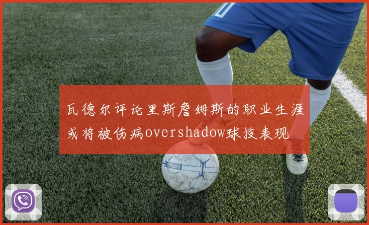 瓦德尔评论里斯詹姆斯的职业生涯或将被伤病overshadow球技表现