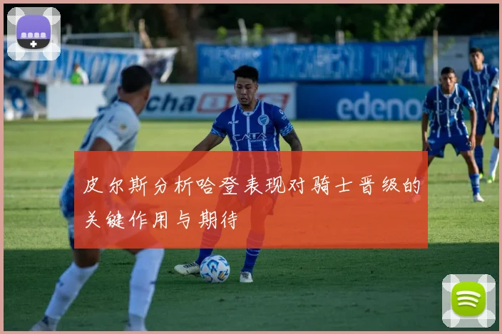 皮尔斯分析哈登表现对骑士晋级的关键作用与期待