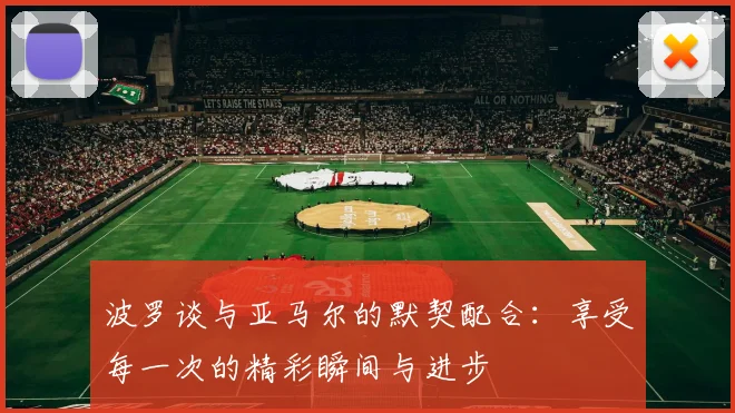 波罗谈与亚马尔的默契配合：享受每一次的精彩瞬间与进步