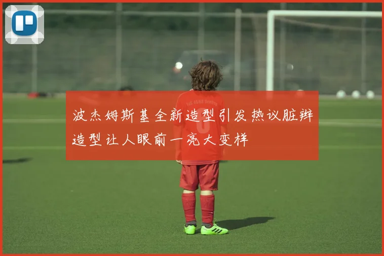 波杰姆斯基全新造型引发热议脏辫造型让人眼前一亮大变样