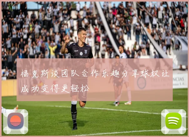福克斯谈团队合作乐趣分享球权让成功变得更轻松