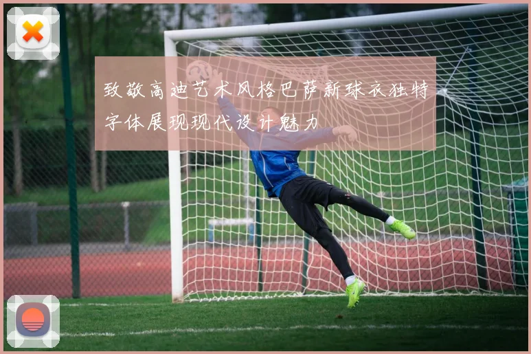 致敬高迪艺术风格巴萨新球衣独特字体展现现代设计魅力