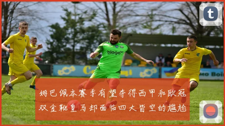 姆巴佩本赛季有望夺得西甲和欧冠双金靴皇马却面临四大皆空的尴尬局面