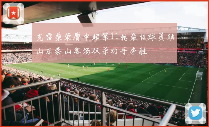 克雷桑荣膺中超第11轮最佳球员助山东泰山客场双杀对手夺胜