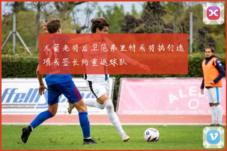 火箭老将后卫范弗里特或将执行选项或签长约重返球队