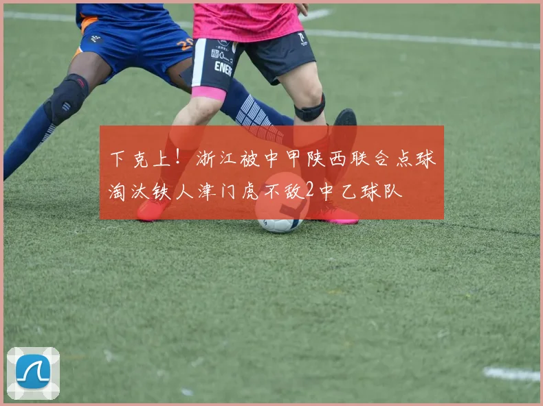 下克上！浙江被中甲陕西联合点球淘汰铁人津门虎不敌2中乙球队