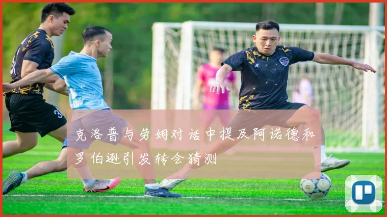 克洛普与劳姆对话中提及阿诺德和罗伯逊引发转会猜测