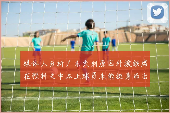 媒体人分析广东失利原因外援缺席在预料之中本土球员未能挺身而出令人失望
