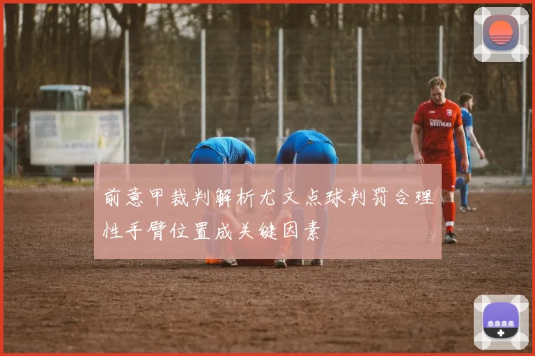前意甲裁判解析尤文点球判罚合理性手臂位置成关键因素