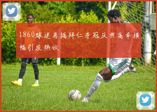 1860球迷恶搞拜仁夺冠庆典高举横幅引发热议