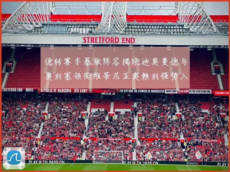 德转赛季暴涨阵容揭晓迪奥曼德与奥利塞领衔维蒂尼亚奥赖利强势入选