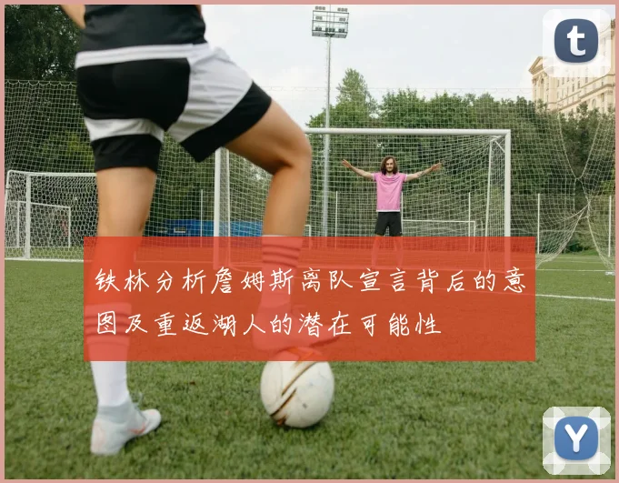 铁林分析詹姆斯离队宣言背后的意图及重返湖人的潜在可能性