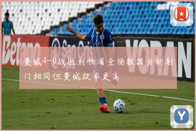 曼城4-0战胜利物浦全场数据分析射门相同但曼城效率更高