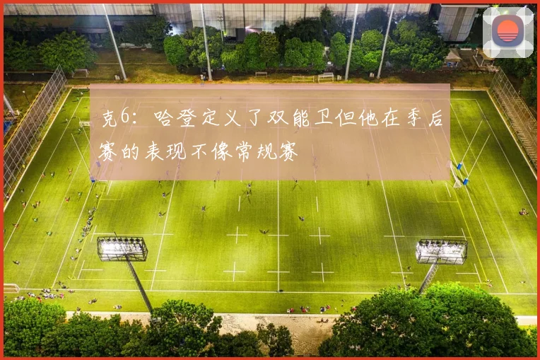 克6：哈登定义了双能卫但他在季后赛的表现不像常规赛