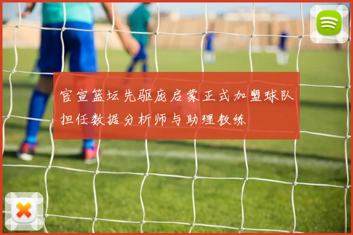 官宣篮坛先驱庞启蒙正式加盟球队担任数据分析师与助理教练