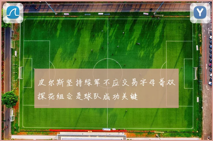 皮尔斯坚持绿军不应交易字母哥双探花组合是球队成功关键