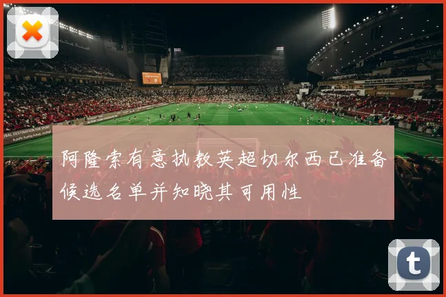 阿隆索有意执教英超切尔西已准备候选名单并知晓其可用性