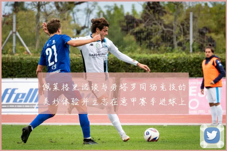 佩莱格里诺谈与劳塔罗同场竞技的美妙体验并立志在意甲赛季进球上双